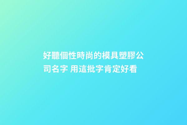 好聽個性時尚的模具塑膠公司名字 用這批字肯定好看-第1張-公司起名-玄機派